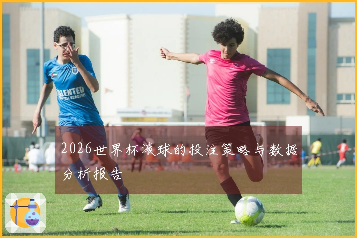 2026世界杯滚球的投注策略与数据分析报告
