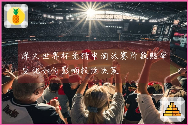 烽火世界杯竞猜中淘汰赛阶段赔率变化如何影响投注决策