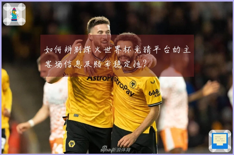 如何辨别烽火世界杯竞猜平台的主客场信息及赔率稳定性？