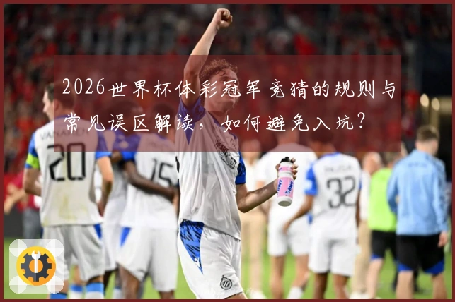 2026世界杯体彩冠军竞猜的规则与常见误区解读，如何避免入坑？