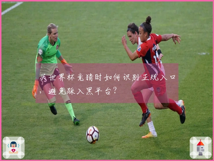 买世界杯竞猜时如何识别正规入口，避免踩入黑平台？