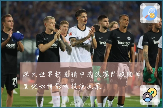 烽火世界杯竞猜中淘汰赛阶段赔率变化如何影响投注决策